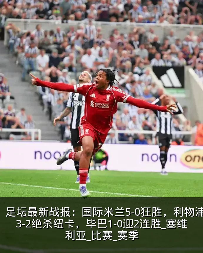 足坛最新战报：国际米兰5-0狂胜，利物浦3-2绝杀纽卡，毕巴1-0迎2连胜_塞维利亚_比赛_赛季