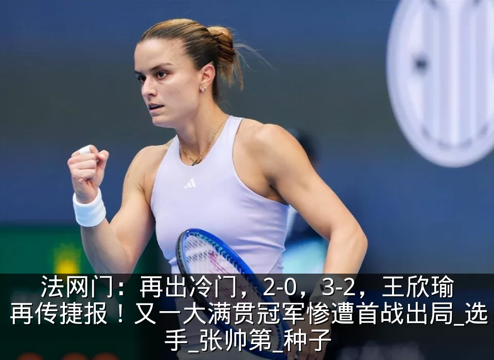 法网门:再出冷门,2-0,3-2,王欣瑜再传捷报!又一大满贯冠军惨遭首战出局_选手_张帅第_种子