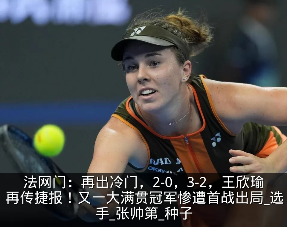法网门:再出冷门,2-0,3-2,王欣瑜再传捷报!又一大满贯冠军惨遭首战出局_选手_张帅第_种子