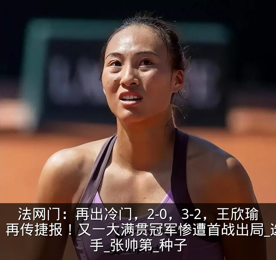 法网门:再出冷门,2-0,3-2,王欣瑜再传捷报!又一大满贯冠军惨遭首战出局_选手_张帅第_种子