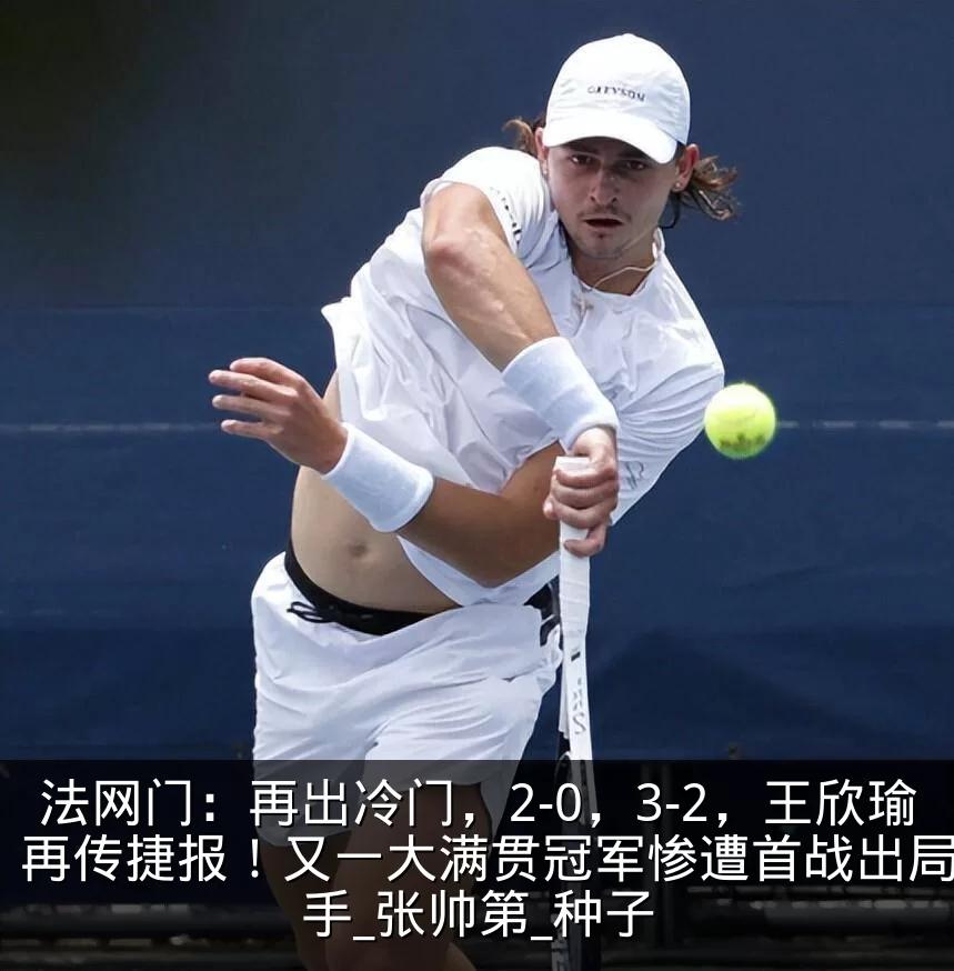 法网门:再出冷门,2-0,3-2,王欣瑜再传捷报!又一大满贯冠军惨遭首战出局_选手_张帅第_种子