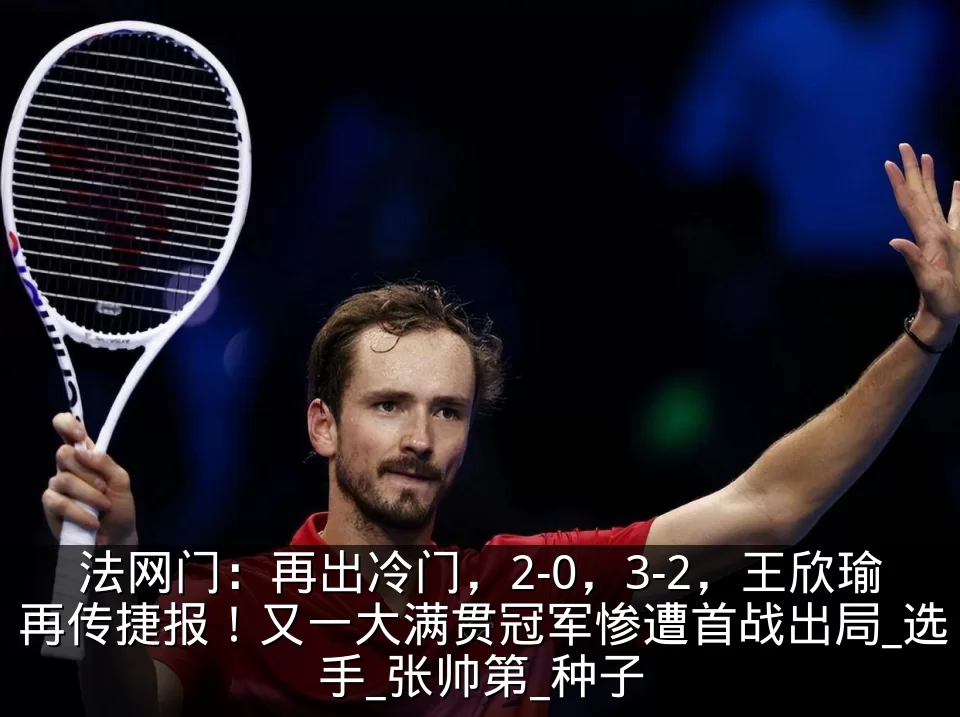 法网门:再出冷门,2-0,3-2,王欣瑜再传捷报!又一大满贯冠军惨遭首战出局_选手_张帅第_种子