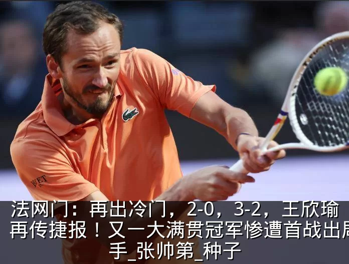 法网门:再出冷门,2-0,3-2,王欣瑜再传捷报!又一大满贯冠军惨遭首战出局_选手_张帅第_种子