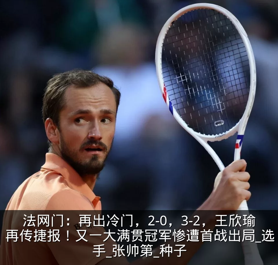 法网门:再出冷门,2-0,3-2,王欣瑜再传捷报!又一大满贯冠军惨遭首战出局_选手_张帅第_种子