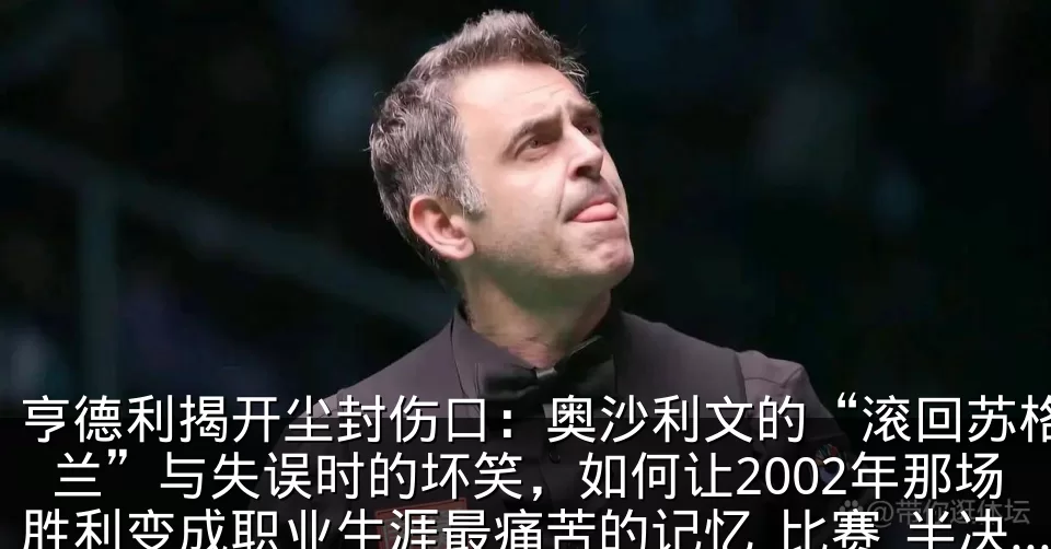 亨德利揭开尘封伤口：奥沙利文的“滚回苏格兰”与失误时的坏笑，如何让2002年那场胜利变成职业生涯最痛苦的记忆_比赛_半决赛_对手