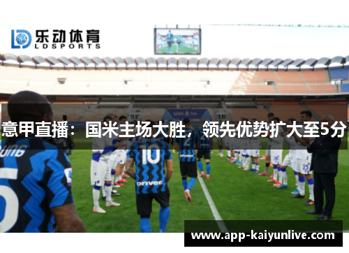 意甲直播：国米主场大胜，领先优势扩大至5分