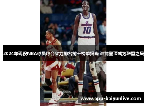 2024年现役NBA球员综合实力排名前十榜单揭晓 谁能登顶成为联盟之最