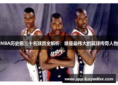 NBA历史前三十名球员全解析：谁是最伟大的篮球传奇人物