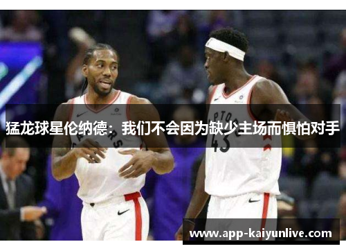 猛龙球星伦纳德：我们不会因为缺少主场而惧怕对手