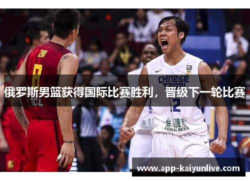 俄罗斯男篮获得国际比赛胜利，晋级下一轮比赛