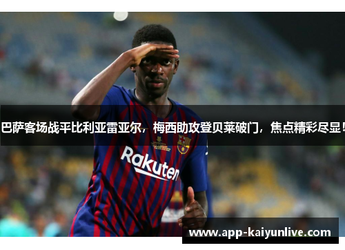 巴萨客场战平比利亚雷亚尔，梅西助攻登贝莱破门，焦点精彩尽显！