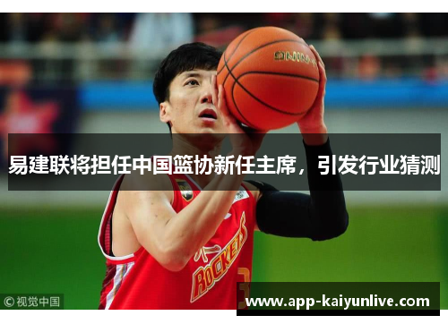 易建联将担任中国篮协新任主席，引发行业猜测