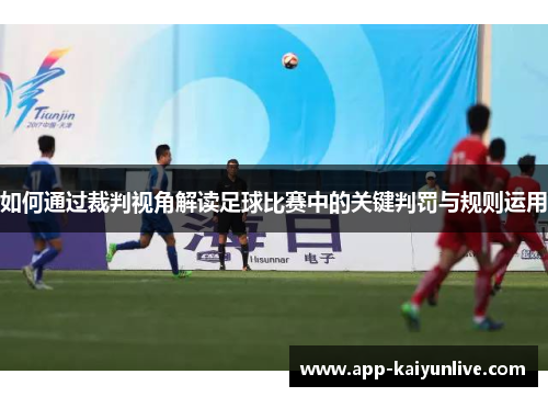 如何通过裁判视角解读足球比赛中的关键判罚与规则运用