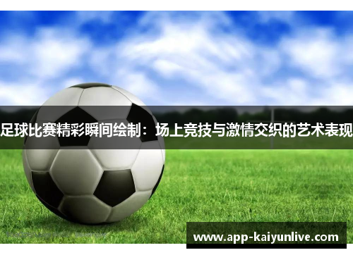 足球比赛精彩瞬间绘制：场上竞技与激情交织的艺术表现