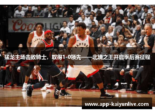 猛龙主场击败骑士，取得1-0领先——北境之王开启季后赛征程