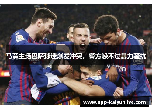 马竞主场巴萨球迷爆发冲突，警方躲不过暴力骚扰