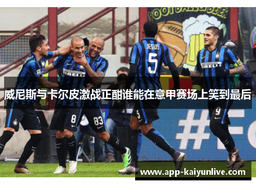 威尼斯与卡尔皮激战正酣谁能在意甲赛场上笑到最后