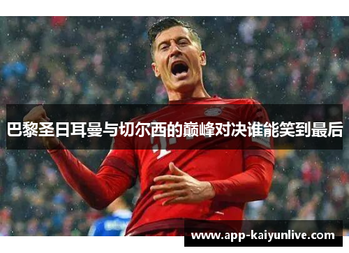 巴黎圣日耳曼与切尔西的巅峰对决谁能笑到最后