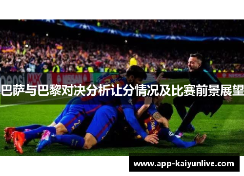 巴萨与巴黎对决分析让分情况及比赛前景展望