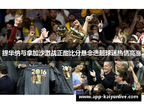 提华纳与拿加沙激战正酣比分悬念迭起球迷热情高涨