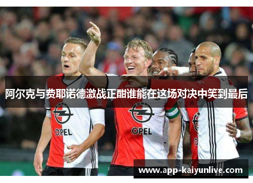 阿尔克与费耶诺德激战正酣谁能在这场对决中笑到最后